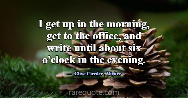 I get up in the morning, get to the office, and wr... -Clive Cussler