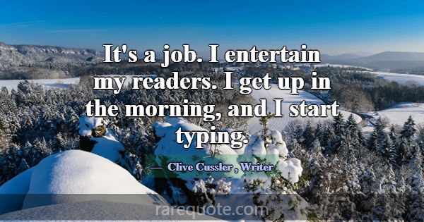 It's a job. I entertain my readers. I get up in th... -Clive Cussler