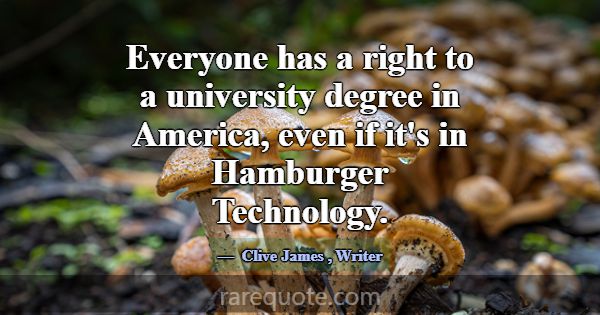 Everyone has a right to a university degree in Ame... -Clive James