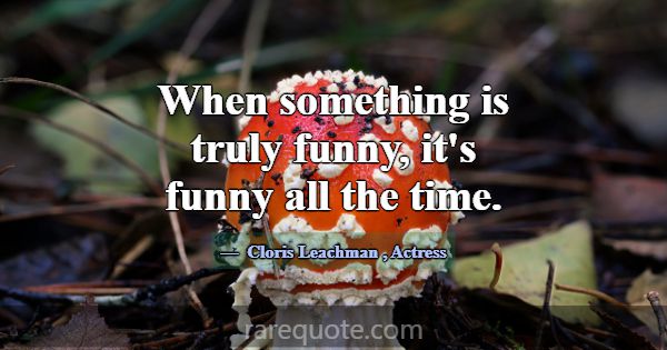 When something is truly funny, it's funny all the ... -Cloris Leachman