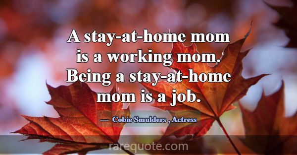 A stay-at-home mom is a working mom. Being a stay-... -Cobie Smulders