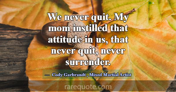 We never quit. My mom instilled that attitude in u... -Cody Garbrandt