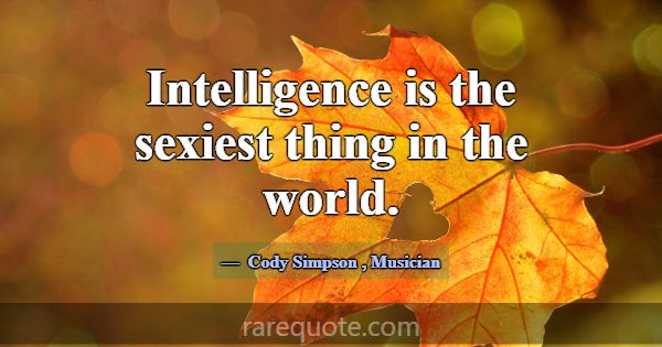 Intelligence is the sexiest thing in the world.... -Cody Simpson