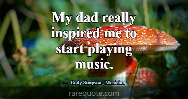 My dad really inspired me to start playing music.... -Cody Simpson