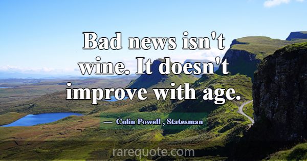 Bad news isn't wine. It doesn't improve with age.... -Colin Powell