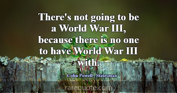 There's not going to be a World War III, because t... -Colin Powell
