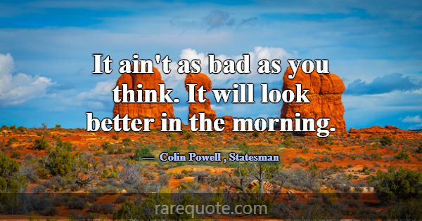 It ain't as bad as you think. It will look better ... -Colin Powell