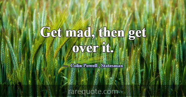 Get mad, then get over it.... -Colin Powell