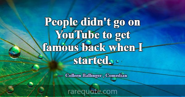 People didn't go on YouTube to get famous back whe... -Colleen Ballinger
