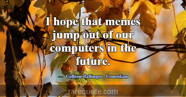 I hope that memes jump out of our computers in the... -Colleen Ballinger