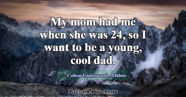 My mom had me when she was 24, so I want to be a y... -Colton Underwood
