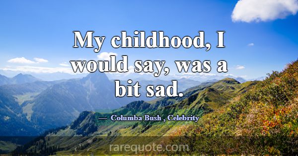 My childhood, I would say, was a bit sad.... -Columba Bush