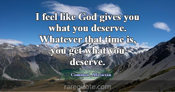 I feel like God gives you what you deserve. Whatev... -Common