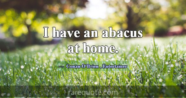 I have an abacus at home.... -Conan O\'Brien