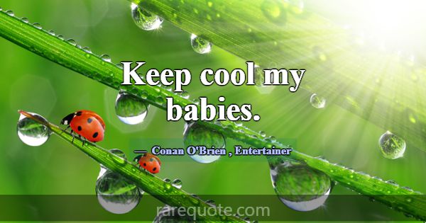 Keep cool my babies.... -Conan O\'Brien