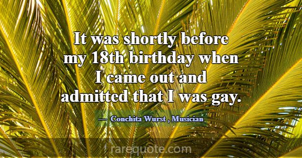 It was shortly before my 18th birthday when I came... -Conchita Wurst