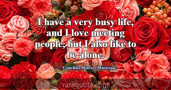 I have a very busy life, and I love meeting people... -Conchita Wurst