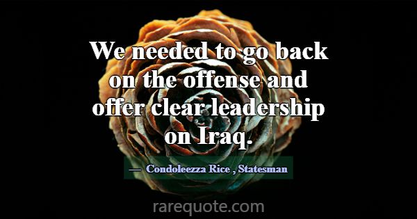 We needed to go back on the offense and offer clea... -Condoleezza Rice