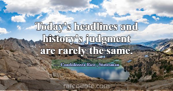 Today's headlines and history's judgment are rarel... -Condoleezza Rice