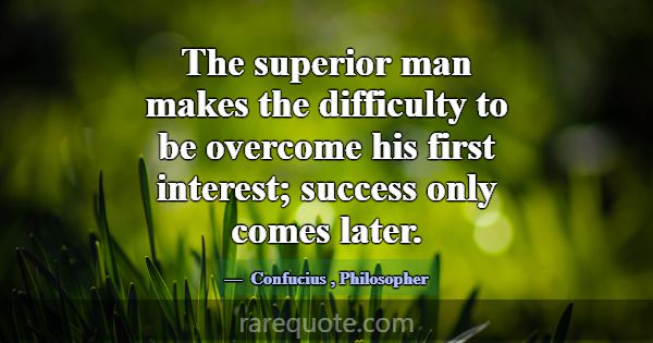 The superior man makes the difficulty to be overco... -Confucius