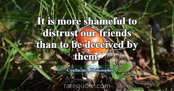 It is more shameful to distrust our friends than t... -Confucius