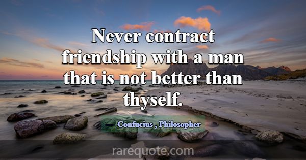 Never contract friendship with a man that is not b... -Confucius
