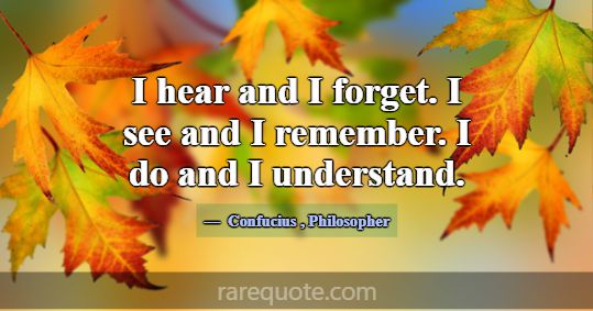 I hear and I forget. I see and I remember. I do an... -Confucius