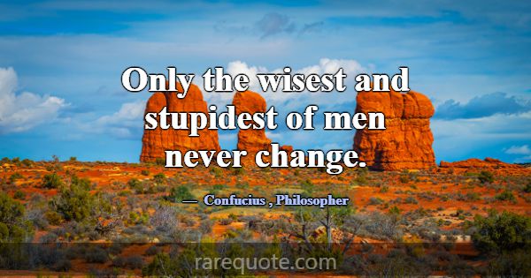 Only the wisest and stupidest of men never change.... -Confucius