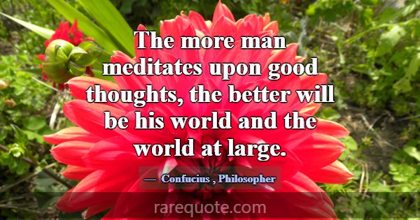 The more man meditates upon good thoughts, the bet... -Confucius