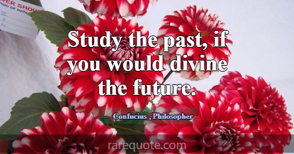 Study the past, if you would divine the future.... -Confucius