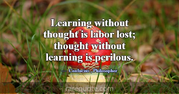 Learning without thought is labor lost; thought wi... -Confucius