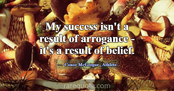 My success isn't a result of arrogance - it's a re... -Conor McGregor