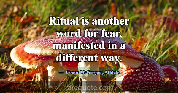 Ritual is another word for fear, manifested in a d... -Conor McGregor