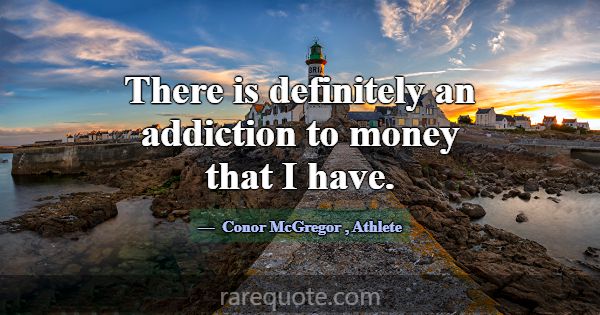 There is definitely an addiction to money that I h... -Conor McGregor