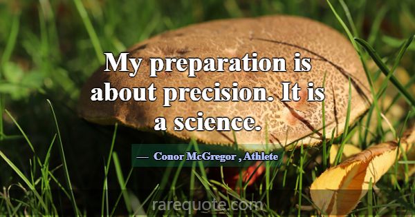My preparation is about precision. It is a science... -Conor McGregor