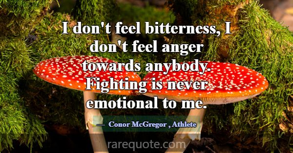 I don't feel bitterness, I don't feel anger toward... -Conor McGregor