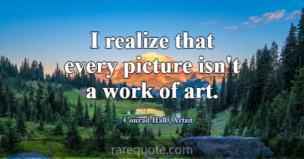I realize that every picture isn't a work of art.... -Conrad Hall