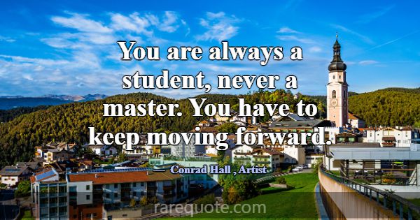 You are always a student, never a master. You have... -Conrad Hall