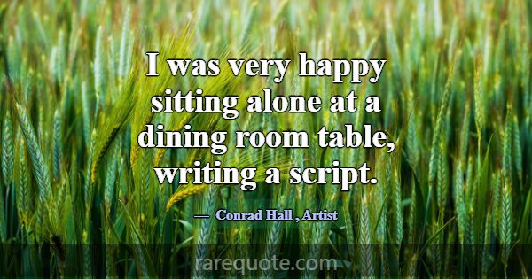 I was very happy sitting alone at a dining room ta... -Conrad Hall