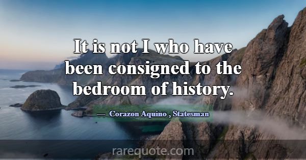 It is not I who have been consigned to the bedroom... -Corazon Aquino