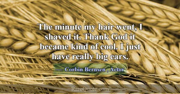 The minute my hair went, I shaved it. Thank God it... -Corbin Bernsen