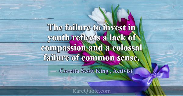 The failure to invest in youth reflects a lack of ... -Coretta Scott King