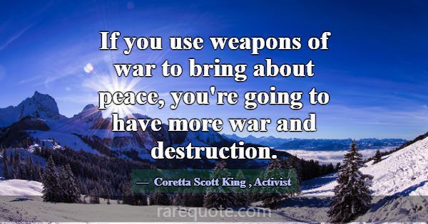 If you use weapons of war to bring about peace, yo... -Coretta Scott King