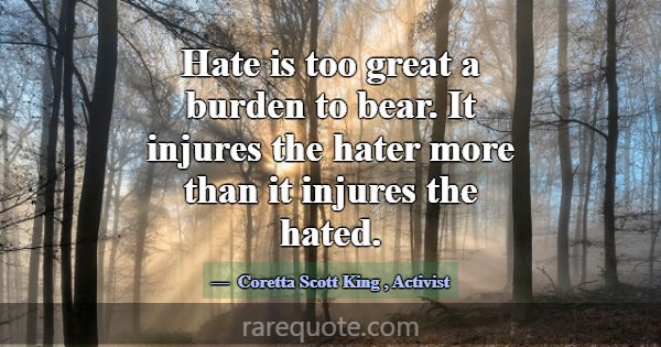 Hate is too great a burden to bear. It injures the... -Coretta Scott King