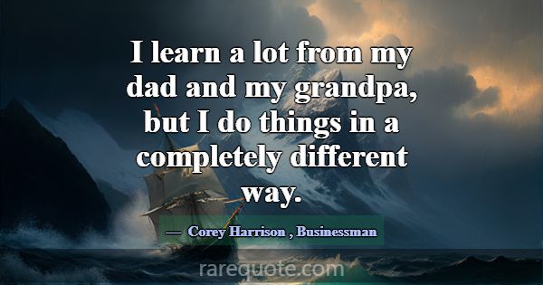 I learn a lot from my dad and my grandpa, but I do... -Corey Harrison