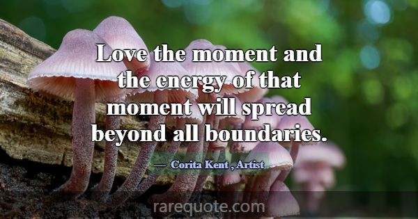 Love the moment and the energy of that moment will... -Corita Kent