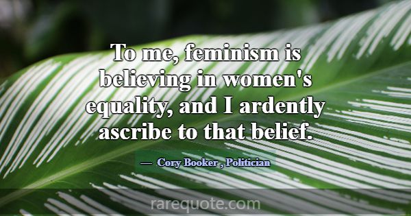 To me, feminism is believing in women's equality, ... -Cory Booker