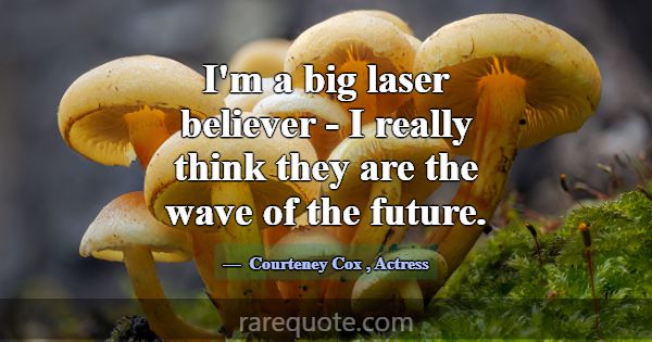 I'm a big laser believer - I really think they are... -Courteney Cox
