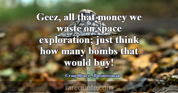 Geez, all that money we waste on space exploration... -Craig Bruce