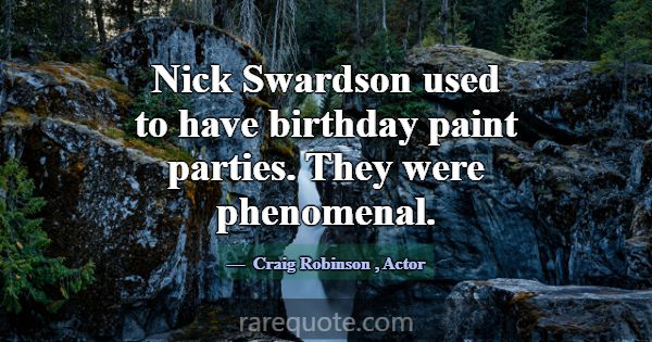 Nick Swardson used to have birthday paint parties.... -Craig Robinson